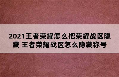 2021王者荣耀怎么把荣耀战区隐藏 王者荣耀战区怎么隐藏称号